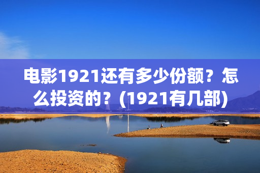 电影1921还有多少份额?怎么投资的?(1921有几部) 电影1921还有多少份额?怎么投资的?(1921有几部)