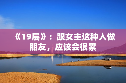 《19层》：跟女主这种人做朋友，应该会很累