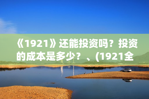 《1921》还能投资吗？投资的成本是多少？、(1921全网可以播放了吗)