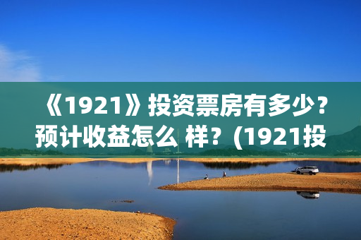 《1921》投资票房有多少?预计收益怎么 样?(1921投资公司) 《1921》投资票房有多少?预计收益怎么 样?(1921投资公司)