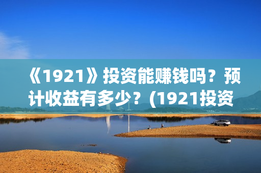 《1921》投资能赚钱吗?预计收益有多少?(1921投资方是谁) 《1921》投资能赚钱吗?预计收益有多少?(1921投资方是谁)