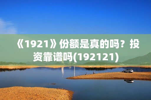 《1921》份额是真的吗?投资靠谱吗(192121) 《1921》份额是真的吗?投资靠谱吗(192121)