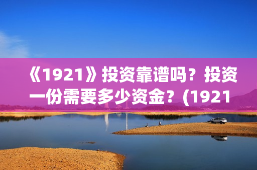《1921》投资靠谱吗？投资一份需要多少资金？(1921总投资多少)