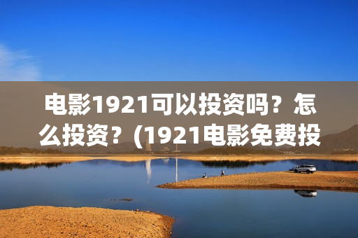 电影1921可以投资吗?怎么投资?(1921电影免费投屏) 电影1921可以投资吗?怎么投资?(1921电影免费投屏)