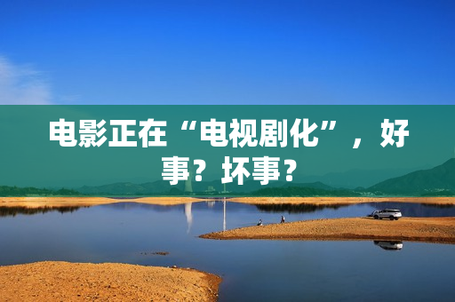 电影正在“电视剧化”，好事？坏事？
