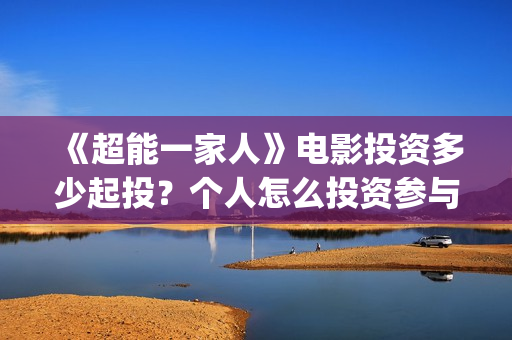 《超能一家人》电影投资多少起投?个人怎么投资参与?(超能一家人在线观看完整免费观看国语) 《超能一家人》电影投资多少起投?个人怎么投资参与?(超能一家人在线观看完整免费观看国语)