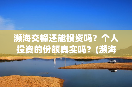 濒海交锋还能投资吗?个人投资的份额真实吗?(濒海交锋投资方) 濒海交锋还能投资吗?个人投资的份额真实吗?(濒海交锋投资方)