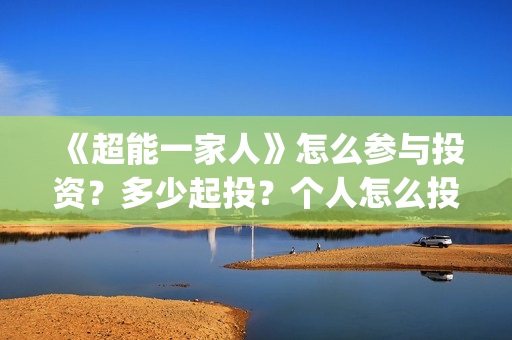 《超能一家人》怎么参与投资?多少起投?个人怎么投(超能一家人电影免费版完整版) 《超能一家人》怎么参与投资?多少起投?个人怎么投(超能一家人电影免费版完整版)
