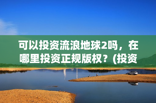 可以投资流浪地球2吗，在哪里投资正规版权？(投资流浪地球男主姓顾的小说)