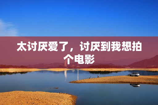 太讨厌爱了，讨厌到我想拍个电影