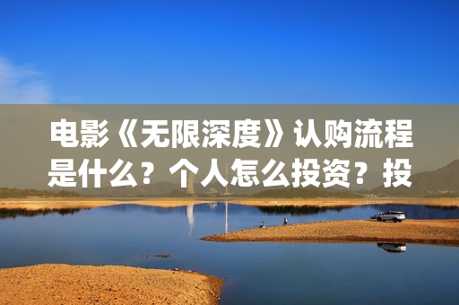 电影《无限深度》认购流程是什么？个人怎么投资？投资成本是多少？(无限深度电影百度百科)