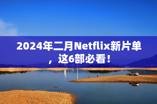 2024年二月Netflix新片单，这6部必看！