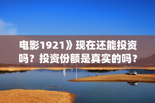 电影1921》现在还能投资吗?投资份额是真实的吗?个人怎么投资?多少起投?(电影《1921》播放) 电影1921》现在还能投资吗?投资份额是真实的吗?个人怎么投资?多少起投?(电影《1921》播放)