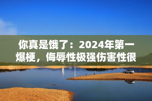 你真是饿了:2024年第一爆梗,侮辱性极强伤害性很大 你真是饿了:2024年第一爆梗,侮辱性极强伤害性很大