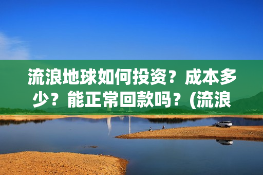 流浪地球如何投资？成本多少？能正常回款吗？(流浪地球投资公司)