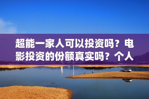 超能一家人可以投资吗?电影投资的份额真实吗?个人怎么参与?(超能一家人能) 超能一家人可以投资吗?电影投资的份额真实吗?个人怎么参与?(超能一家人能)