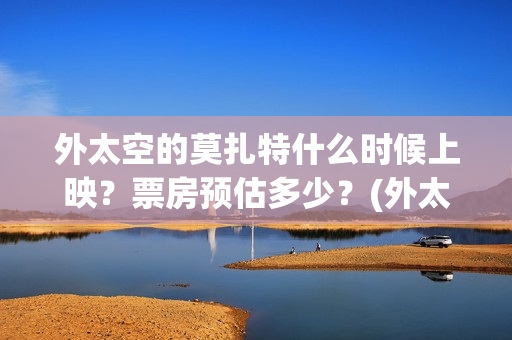 外太空的莫扎特什么时候上映?票房预估多少?(外太空的莫扎特 电影) 外太空的莫扎特什么时候上映?票房预估多少?(外太空的莫扎特 电影)