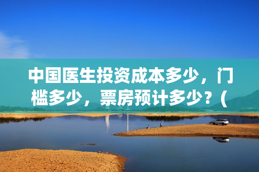 中国医生投资成本多少，门槛多少，票房预计多少？(中国医生总投资)