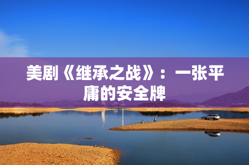 美剧《继承之战》:一张平庸的安全牌 美剧《继承之战》:一张平庸的安全牌