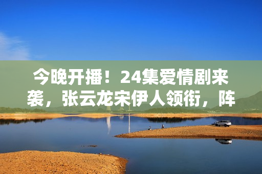 今晚开播！24集爱情剧来袭，张云龙宋伊人领衔，阵容雄厚