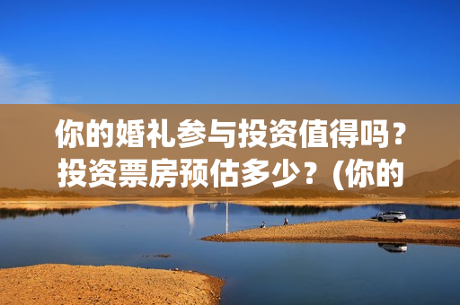 你的婚礼参与投资值得吗?投资票房预估多少?(你的婚礼是哪个公司投资的) 你的婚礼参与投资值得吗?投资票房预估多少?(你的婚礼是哪个公司投资的)