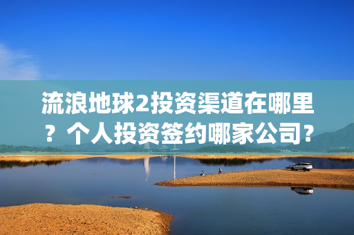 流浪地球2投资渠道在哪里？个人投资签约哪家公司？(流浪地球2投资方都有哪些公司)