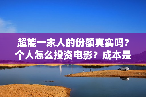 超能一家人的份额真实吗?个人怎么投资电影?成本是多少(超能一家人剧情) 超能一家人的份额真实吗?个人怎么投资电影?成本是多少(超能一家人剧情)