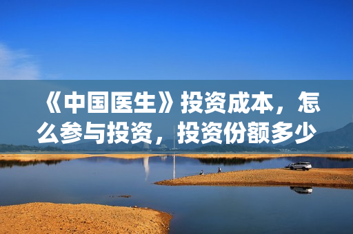 《中国医生》投资成本，怎么参与投资，投资份额多少钱一份？(中国医生2021首映网)