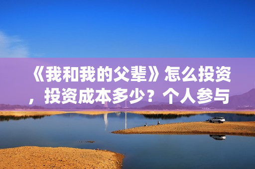 《我和我的父辈》怎么投资，投资成本多少？个人参与投资正规流程？(我和我的父辈《少年行》)