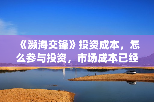 《濒海交锋》投资成本，怎么参与投资，市场成本已经溢价？(濒海交锋电影投资可靠吗)