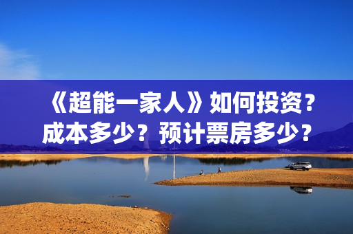 《超能一家人》如何投资?成本多少?预计票房多少?(超能一家人豆瓣) 《超能一家人》如何投资?成本多少?预计票房多少?(超能一家人豆瓣)