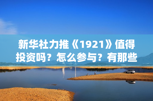 新华社力推《1921》值得投资吗？怎么参与？有那些风险？(新华社2020)