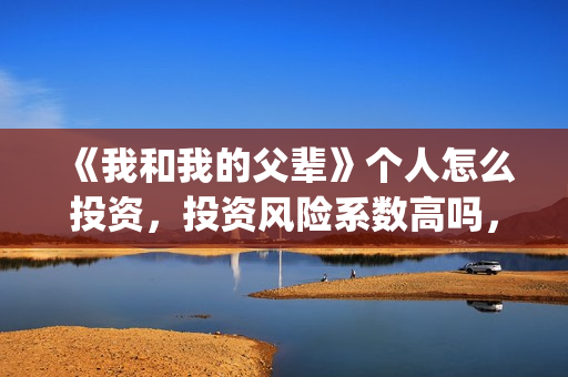 《我和我的父辈》个人怎么投资，投资风险系数高吗，收益如何？(《我和我的父辈》电影免费观看)