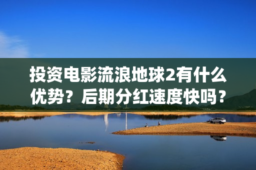 投资电影流浪地球2有什么优势？后期分红速度快吗？(流浪地球投资多少钱?总票房多少钱?)