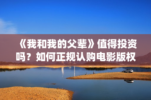 《我和我的父辈》值得投资吗？如何正规认购电影版权份额？(我和我的父辈演员表)