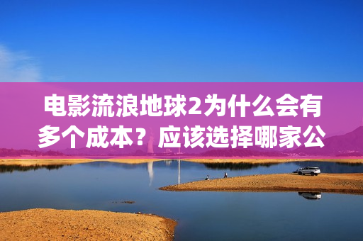 电影流浪地球2为什么会有多个成本？应该选择哪家公司？(电影流浪地球2自上映以来打破多个中国影视记录)