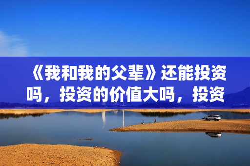 《我和我的父辈》还能投资吗,投资的价值大吗,投资收益怎么样?(我和我的父辈剧情介绍) 《我和我的父辈》还能投资吗,投资的价值大吗,投资收益怎么样?(我和我的父辈剧情介绍)