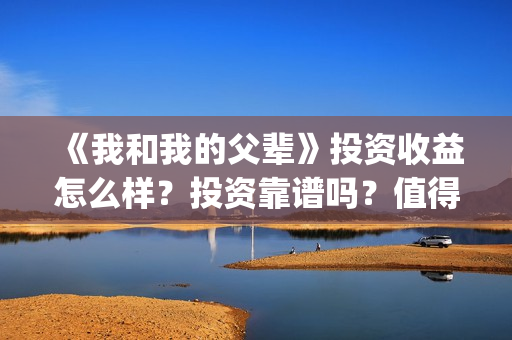 《我和我的父辈》投资收益怎么样？投资靠谱吗？值得投吗？(我和我的父辈之乘风)