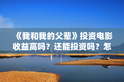 《我和我的父辈》投资电影收益高吗？还能投资吗？怎么投(《我和我的父辈》)