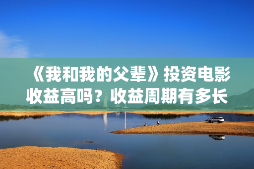 《我和我的父辈》投资电影收益高吗？收益周期有多长？有多久？(我和我的父辈剧情介绍)