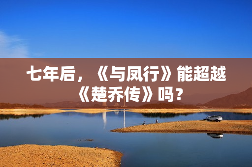 七年后，《与凤行》能超越《楚乔传》吗？