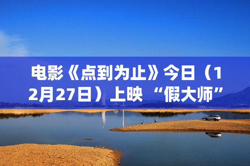 电影《点到为止》今日（12月27日）上映 “假大师”携全村老少北京首映整活搞笑“真功夫”(电影点到为止简介)