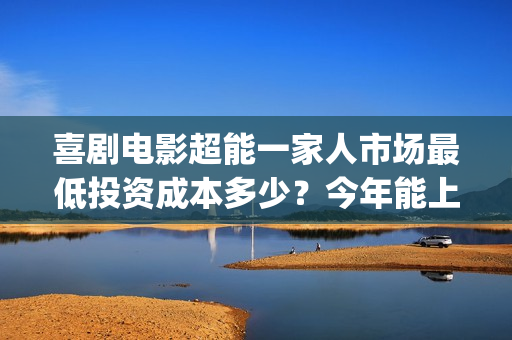 喜剧电影超能一家人市场最低投资成本多少？今年能上映吗？投资值得吗(超能1+1)