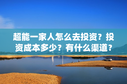 超能一家人怎么去投资？投资成本多少？有什么渠道？(超能一家人官宣)
