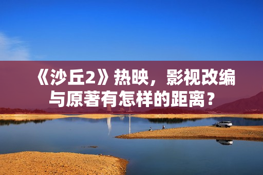 《沙丘2》热映，影视改编与原著有怎样的距离？