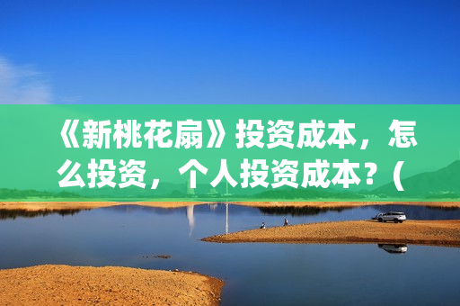 《新桃花扇》投资成本，怎么投资，个人投资成本？(新桃花扇评价)