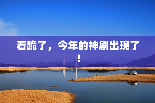 看跪了，今年的神剧出现了！