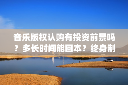音乐版权认购有投资前景吗？多长时间能回本？终身制收益靠谱吗？(音乐版权买了是不是就可以随便用)