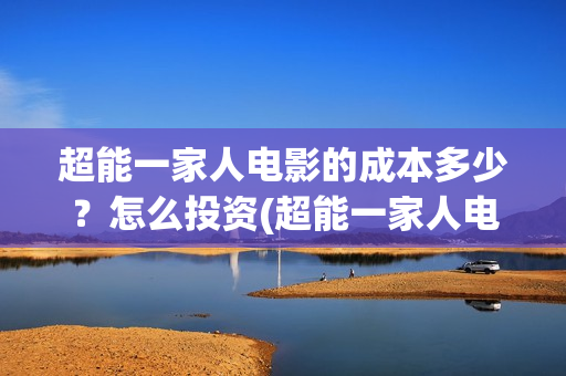 超能一家人电影的成本多少?怎么投资(超能一家人电影演员表) 超能一家人电影的成本多少?怎么投资(超能一家人电影演员表)