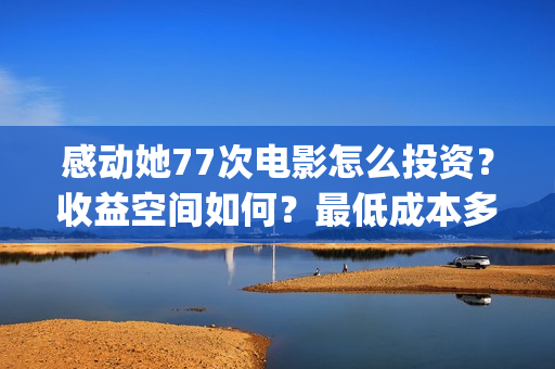 感动她77次电影怎么投资？收益空间如何？最低成本多少？(感动她77次电影免费观看)